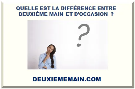 QUELLE EST LA DIFFÉRENCE ENTRE DEUXIÈME MAIN ET D’OCCASION ?